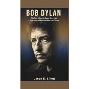 E. Elliott, Jason BOB DYLAN: The Poet Behind the Songs: How Lyrics Shaped a Generation and Redefined American Culture E. Elliott, Jason BOB DYLAN: The Poet Behind the Songs: How Lyrics Shaped a Generation and Redefined American Culture