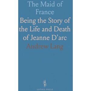 Andrew, Lang The Maid of France: Being the Story of the Life and Death of Jeanne D'arc Andrew, Lang The Maid of France: Being the Story of the Life and Death of Jeanne D'arc