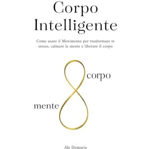 Demaria, Ale Corpo Intelligente: Come usare il Movimento per trasformare te stesso, calmare la mente e liberare il corpo Demaria, Ale Corpo Intelligente: Come usare il Movimento per trasformare te stesso, calmare la mente e liberare il corpo