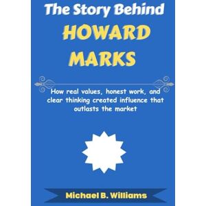 Williams, Michael B The Story Behind Howard Marks: How real values, honest work, and clear thinking created influence that outlasts the market Williams, Michael B The Story Behind Howard Marks: How real values, honest work, and clear thinking created influence that outlasts the market