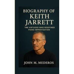 M. Mederos, John Biography of Keith Jarrett: The Jazz Virtuoso Who Redefined Piano Improvisation M. Mederos, John Biography of Keith Jarrett: The Jazz Virtuoso Who Redefined Piano Improvisation