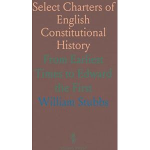 William, Stubbs Select Charters of English Constitutional History: From Earliest Times to Edward the First William, Stubbs Select Charters of English Constitutional History: From Earliest Times to Edward the First