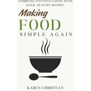 Christian, Karen Making Food Simple Again: Combining Intuitive Eating with Quick, Healthy Recipes Christian, Karen Making Food Simple Again: Combining Intuitive Eating with Quick, Healthy Recipes
