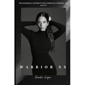 Eiger, Sandra Warrior XX: Transforming Adversity into Strength, Purpose, and Legacy Eiger, Sandra Warrior XX: Transforming Adversity into Strength, Purpose, and Legacy