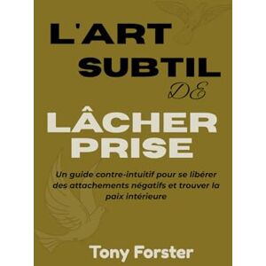 Forster, Tony L'ART SUBTIL DE LÂCHER PRISE: Un guide contre-intuitif pour se libérer des attachements négatifs et trouver la paix intérieure Forster, Tony L'ART SUBTIL DE LÂCHER PRISE: Un guide contre-intuitif pour se libérer des attachements négatifs et trouver la paix intérieure