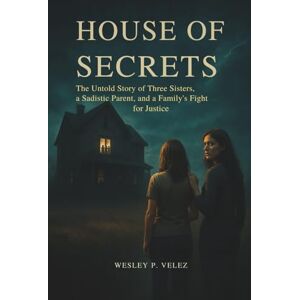 Velez, Wesley P. House of Secrets: The Untold Story of Three Sisters, a Sadistic Parent, and a Family's Fight for Justice Velez, Wesley P. House of Secrets: The Untold Story of Three Sisters, a Sadistic Parent, and a Family's Fight for Justice