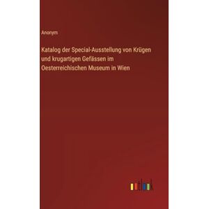 Anonym Katalog der Special-Ausstellung von Krügen und krugartigen Gefässen im Oesterreichischen Museum in Wien Anonym Katalog der Special-Ausstellung von Krügen und krugartigen Gefässen im Oesterreichischen Museum in Wien