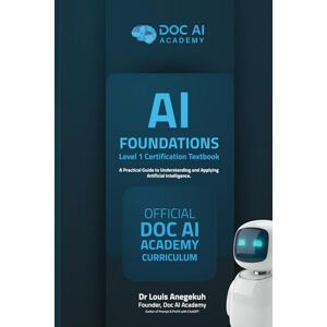 Anegekuh, Dr Louis AI Foundations: Level 1 Certification Textbook — A Practical Guide to Understanding and Applying Artificial Intelligence Anegekuh, Dr Louis AI Foundations: Level 1 Certification Textbook — A Practical Guide to Understanding and Applying Artificial Intelligence