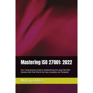 Atef, Mohamed Mastering ISO 27001: 2022: Your Comprehensive Guide to Implementing the Latest ISO 27001 Standard with Real-World Use Cases, Examples, and Templates ... From Fundamentals to Advanced Techniques) Atef, Mohamed Mastering ISO 27001: 2022: Your Comprehensive Guide to Implementing the Latest ISO 27001 Standard with Real-World Use Cases, Examples, and Templates ... From Fundamentals to Advanced Techniques)
