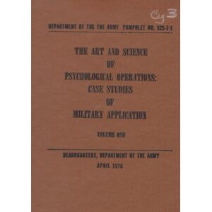 Department of the Army, Headquarters The Art and Science of Psychological Operations: Case Studies of Military Application (Volume One), April 1976 Department of the Army, Headquarters The Art and Science of Psychological Operations: Case Studies of Military Application (Volume One), April 1976