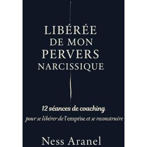 ARANEL, Ness Libérée de mon Pervers Narcissique: 12 séances de coaching pour se libérer de l'emprise et se reconstruire ARANEL, Ness Libérée de mon Pervers Narcissique: 12 séances de coaching pour se libérer de l'emprise et se reconstruire