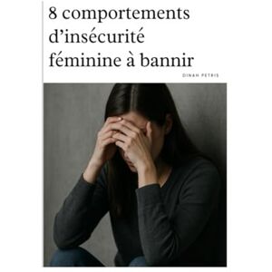 Petris, Dinah 8 comportements d’insécurité féminine à bannir (Phase 1 Prendre conscience et éviter les pièges en amour) Petris, Dinah 8 comportements d’insécurité féminine à bannir (Phase 1 Prendre conscience et éviter les pièges en amour)