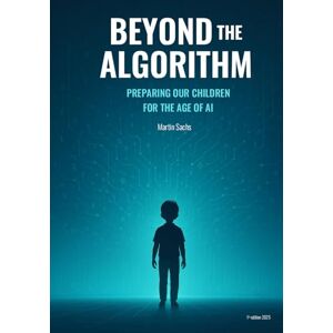 Sachs, Martin Beyond the Algorithm: Preparing Our Children for the Age of AI Sachs, Martin Beyond the Algorithm: Preparing Our Children for the Age of AI