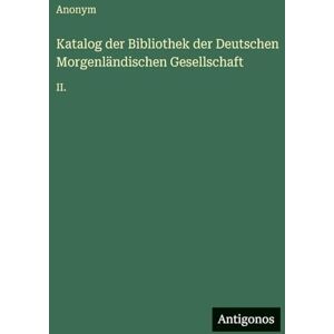 Anonym Katalog der Bibliothek der Deutschen Morgenländischen Gesellschaft: II. Anonym Katalog der Bibliothek der Deutschen Morgenländischen Gesellschaft: II.