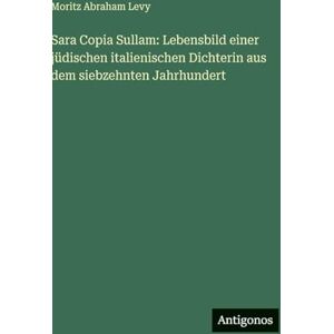 Levy, Moritz Abraham Sara Copia Sullam: Lebensbild einer jüdischen italienischen Dichterin aus dem siebzehnten Jahrhundert Levy, Moritz Abraham Sara Copia Sullam: Lebensbild einer jüdischen italienischen Dichterin aus dem siebzehnten Jahrhundert