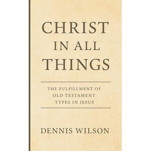 Wilson Christ In All Things: The Fulfillment of Old Testament Types in Jesus Wilson Christ In All Things: The Fulfillment of Old Testament Types in Jesus