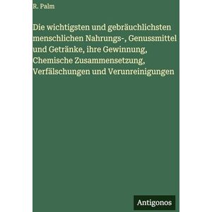 Palm Die wichtigsten und gebräuchlichsten menschlichen Nahrungs-, Genussmittel und Getränke, ihre Gewinnung, Chemische Zusammensetzung, Verfälschungen und Verunreinigungen Palm Die wichtigsten und gebräuchlichsten menschlichen Nahrungs-, Genussmittel und Getränke, ihre Gewinnung, Chemische Zusammensetzung, Verfälschungen und Verunreinigungen