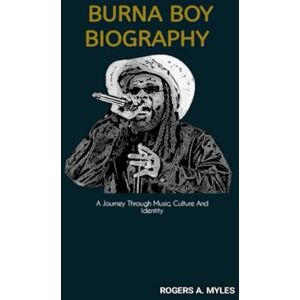 A. Myles, Rogers BURNA BOY BIOGRAPHY: A Journey Through Music, Culture And Identity A. Myles, Rogers BURNA BOY BIOGRAPHY: A Journey Through Music, Culture And Identity
