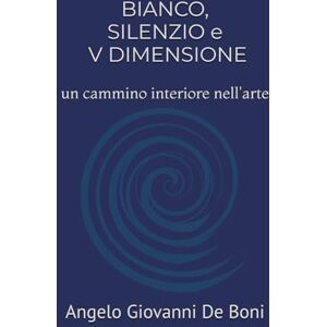 De Boni, Angelo Giovanni BIANCO, SILENZIO e V DIMENSIONE: un cammino interiore nell'arte De Boni, Angelo Giovanni BIANCO, SILENZIO e V DIMENSIONE: un cammino interiore nell'arte
