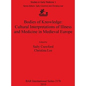 Bodies of Knowledge: Cultural Interpretations of Illness and Medicine in Medieval Europe: 2170 (British Archaeological Reports International Series) Bodies of Knowledge: Cultural Interpretations of Illness and Medicine in Medieval Europe: 2170 (British Archaeological Reports International Series)