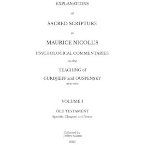 Explanations of Sacred Scripture in Maurice Nicoll's Psychological Commentaries on the Teaching of Gurdjieff and Ouspensky (1941- 1953): Volume I: Old Testament Specific Chapter and Verse Explanations of Sacred Scripture in Maurice Nicoll's Psychological Commentaries on the Teaching of Gurdjieff and Ouspensky (1941- 1953): Volume I: Old Testament Specific Chapter and Verse