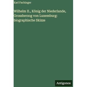 Fachinger, Karl Wilhelm II., König der Niederlande, Grossherzog von Luxemburg: biographische Skizze Fachinger, Karl Wilhelm II., König der Niederlande, Grossherzog von Luxemburg: biographische Skizze