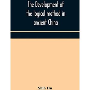 Hu, Shih The development of the logical method in ancient China Hu, Shih The development of the logical method in ancient China