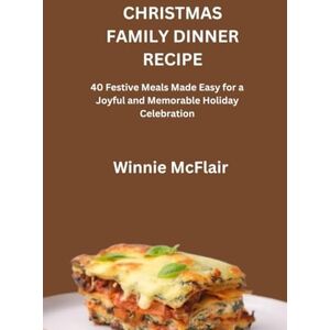 McFlair, Winnie CHRISTMAS FAMILY DINNER RECIPE: 40 Festive Meals Made Easy for a Joyful and Memorable Holiday Celebration McFlair, Winnie CHRISTMAS FAMILY DINNER RECIPE: 40 Festive Meals Made Easy for a Joyful and Memorable Holiday Celebration