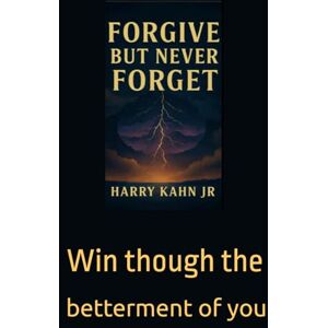Kahn Jr, Mr Harry R Forgive But Never Forget: Win though the betterment of you Kahn Jr, Mr Harry R Forgive But Never Forget: Win though the betterment of you