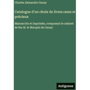 Ganay, Charles Alexandre Catalogue d'un choix de livres rares et précieux: Manuscrits et Imprimés, composant le cabinet de feu M. le Marquis de Ganay Ganay, Charles Alexandre Catalogue d'un choix de livres rares et précieux: Manuscrits et Imprimés, composant le cabinet de feu M. le Marquis de Ganay