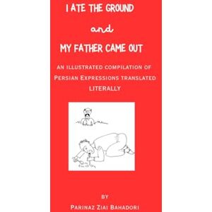 Bahadori, Parinaz Ziai I Ate the Ground and My Father Came Out: An Illustrated Compilation of Persian Expressions Translated Literally Bahadori, Parinaz Ziai I Ate the Ground and My Father Came Out: An Illustrated Compilation of Persian Expressions Translated Literally