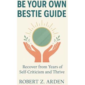 ARDEN, ROBERT Z. BE YOUR OWN BESTIE GUIDE: Recover from Years of Self-Criticism and Thrive ARDEN, ROBERT Z. BE YOUR OWN BESTIE GUIDE: Recover from Years of Self-Criticism and Thrive