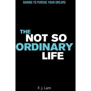 Lam, F. J. The Not So Ordinary Life: Daring to pursue your dreams Lam, F. J. The Not So Ordinary Life: Daring to pursue your dreams