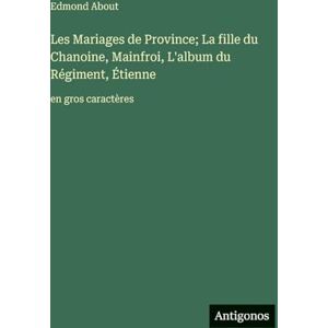 About, Edmond Les Mariages de Province; La fille du Chanoine, Mainfroi, L'album du Régiment, Étienne: en gros caractères About, Edmond Les Mariages de Province; La fille du Chanoine, Mainfroi, L'album du Régiment, Étienne: en gros caractères
