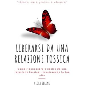 Sereni, Viola Liberarsi da una Relazione Tossica: Come riconoscere e uscire da una relazione tossica, ricostruendo la tua vita Sereni, Viola Liberarsi da una Relazione Tossica: Come riconoscere e uscire da una relazione tossica, ricostruendo la tua vita