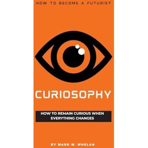 Whelan, Mark M Curiosophy: How to remain curious when everything changes (FUTURIST) Whelan, Mark M Curiosophy: How to remain curious when everything changes (FUTURIST)