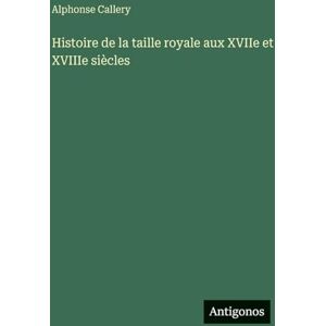 Callery, Alphonse Histoire de la taille royale aux XVIIe et XVIIIe siècles Callery, Alphonse Histoire de la taille royale aux XVIIe et XVIIIe siècles