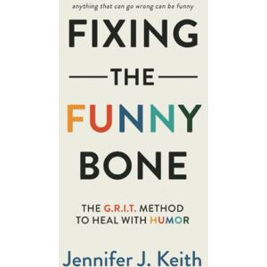 Keith, Jennifer J Fixing the Funny Bone: The G.R.I.T. Method to Heal with Humor Keith, Jennifer J Fixing the Funny Bone: The G.R.I.T. Method to Heal with Humor