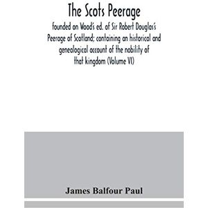 Balfour Paul, James The Scots peerage: founded on Wood's ed. of Sir Robert Douglas's Peerage of Scotland; containing an historical and genealogical account of the nobility of that kingdom (Volume VI) Balfour Paul, James The Scots peerage: founded on Wood's ed. of Sir Robert Douglas's Peerage of Scotland; containing an historical and genealogical account of the nobility of that kingdom (Volume VI)