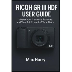 Harry, Max Ricoh GR III HDF User Guide: Master Your Camera’s Features and Take Full Control of Your Shots Harry, Max Ricoh GR III HDF User Guide: Master Your Camera’s Features and Take Full Control of Your Shots