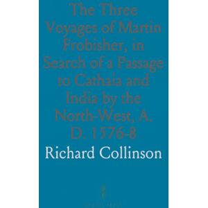 Richard, Collinson The Three Voyages of Martin Frobisher, in Search of a Passage to Cathaia and India by the North-West, A. D. 1576-8 Richard, Collinson The Three Voyages of Martin Frobisher, in Search of a Passage to Cathaia and India by the North-West, A. D. 1576-8
