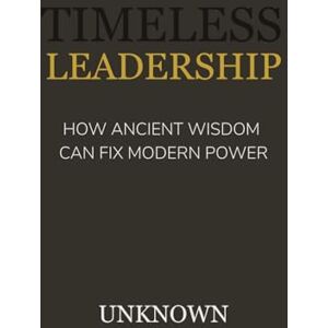 unknown, unknown timeless leadership: How Ancient Wisdom Can Fix Modern Power unknown, unknown timeless leadership: How Ancient Wisdom Can Fix Modern Power