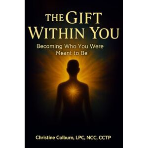 LPC, NCC, CCTP, Christine Colburn The Gift Within You: Becoming Who You Were Meant to Be LPC, NCC, CCTP, Christine Colburn The Gift Within You: Becoming Who You Were Meant to Be