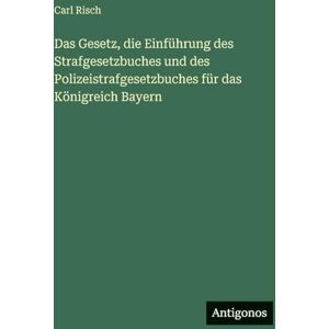 Risch, Carl Das Gesetz, die Einführung des Strafgesetzbuches und des Polizeistrafgesetzbuches für das Königreich Bayern Risch, Carl Das Gesetz, die Einführung des Strafgesetzbuches und des Polizeistrafgesetzbuches für das Königreich Bayern