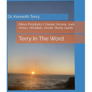 Terry, Dr. Kenneth Minor Prophets I: Daniel, Hosea, Joel, Amos, Obadiah, Jonah: Study Guide: Terry In The Word Terry, Dr. Kenneth Minor Prophets I: Daniel, Hosea, Joel, Amos, Obadiah, Jonah: Study Guide: Terry In The Word
