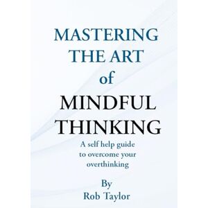 Taylor Mastering The Art Of Mindful Thinking: A self help guide to overcome your overthinking Taylor Mastering The Art Of Mindful Thinking: A self help guide to overcome your overthinking