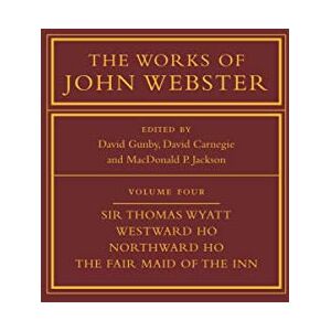 The Works of John Webster: Sir Thomas Wyatt, Westward Ho, Northward Ho, The Fair Maid of the Inn: 4 (The Works of John Webster, Series Number 4) The Works of John Webster: Sir Thomas Wyatt, Westward Ho, Northward Ho, The Fair Maid of the Inn: 4 (The Works of John Webster, Series Number 4)