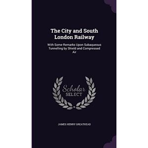 Greathead, James Henry The City and South London Railway: With Some Remarks Upon Subaqueous Tunnelling by Shield and Compressed Air Greathead, James Henry The City and South London Railway: With Some Remarks Upon Subaqueous Tunnelling by Shield and Compressed Air