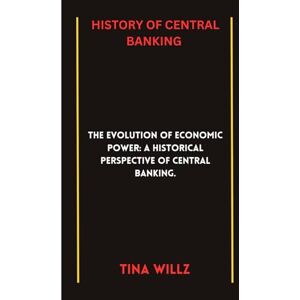 WILLZ, TINA HISTORY OF CENTRAL BANKING: The Evolution of Economic power: A Historical Perspective of central banking. WILLZ, TINA HISTORY OF CENTRAL BANKING: The Evolution of Economic power: A Historical Perspective of central banking.