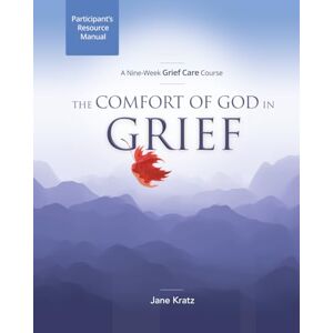 Kratz, Mrs Lauren Jane The Comfort of God in Grief: Participant's Resource Manual: A Nine-Week Grief Care Course Kratz, Mrs Lauren Jane The Comfort of God in Grief: Participant's Resource Manual: A Nine-Week Grief Care Course